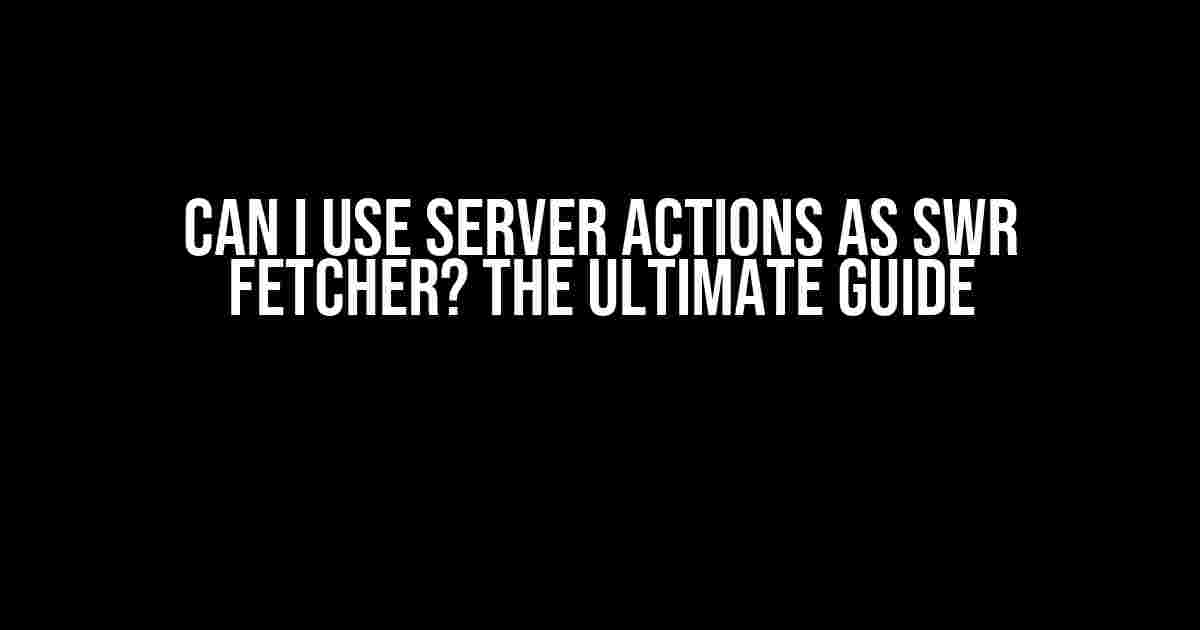 Can I Use Server Actions as SWR Fetcher? The Ultimate Guide