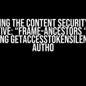 Mastering the Content Security Policy Directive: “frame-ancestors ‘none'” When Using getAccessTokenSilently with Auth0