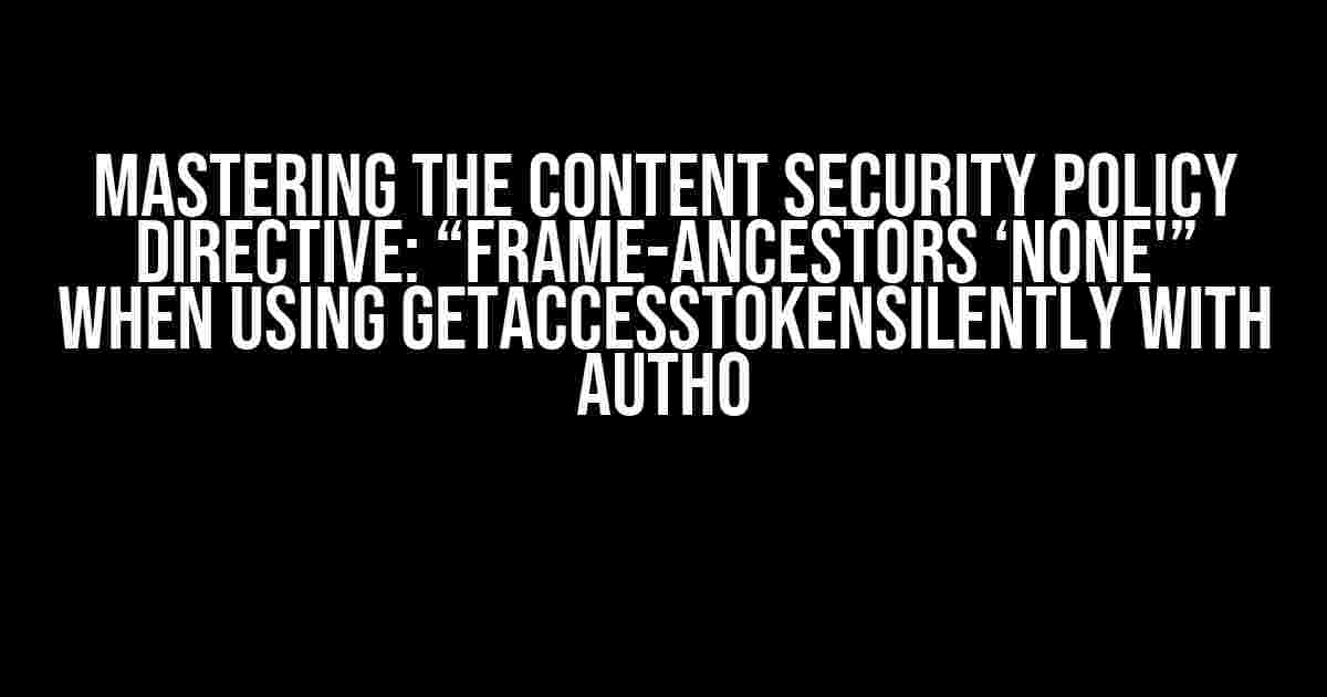 Mastering the Content Security Policy Directive: “frame-ancestors ‘none'” When Using getAccessTokenSilently with Auth0