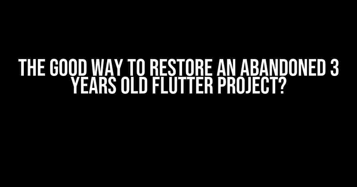 The Good Way to Restore an Abandoned 3 Years Old Flutter Project?