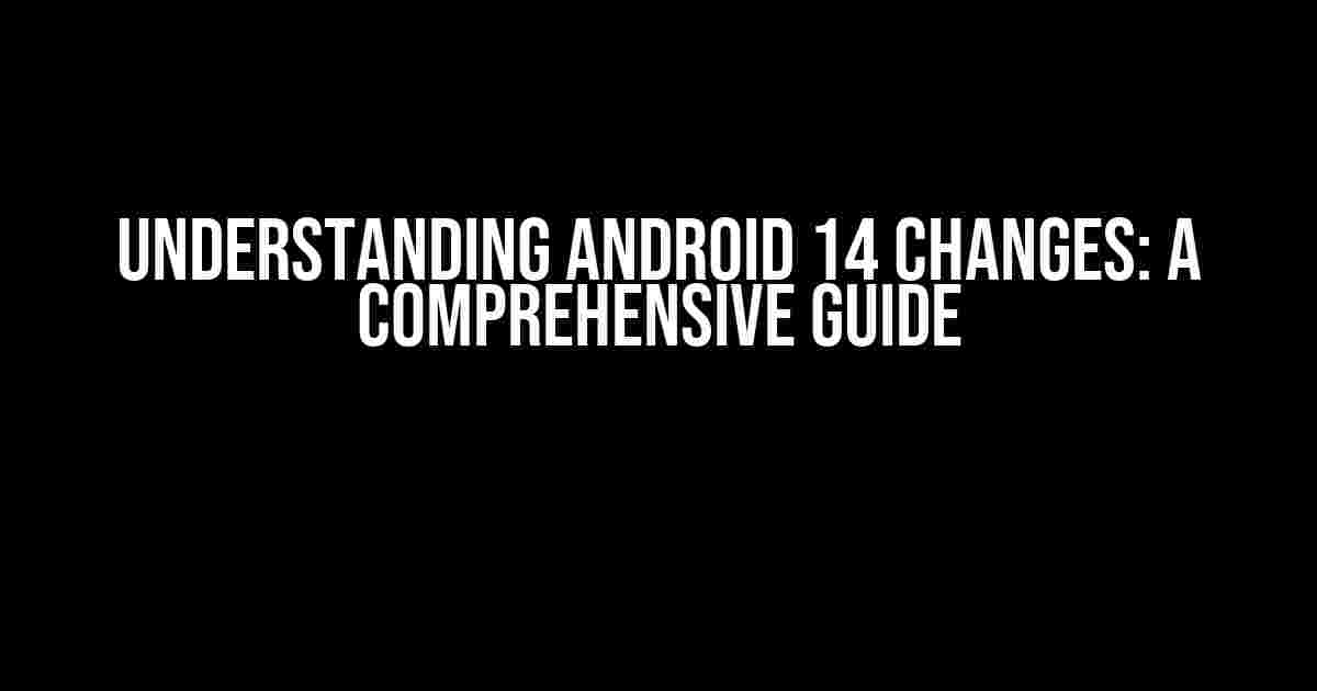 Understanding Android 14 Changes: A Comprehensive Guide