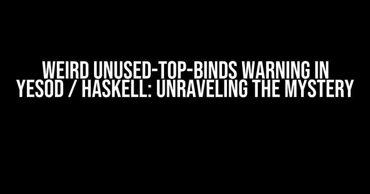 Weird unused-top-binds warning in Yesod / Haskell: Unraveling the Mystery